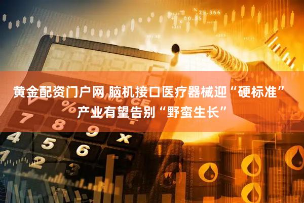 黄金配资门户网 脑机接口医疗器械迎“硬标准” 产业有望告别“野蛮生长”