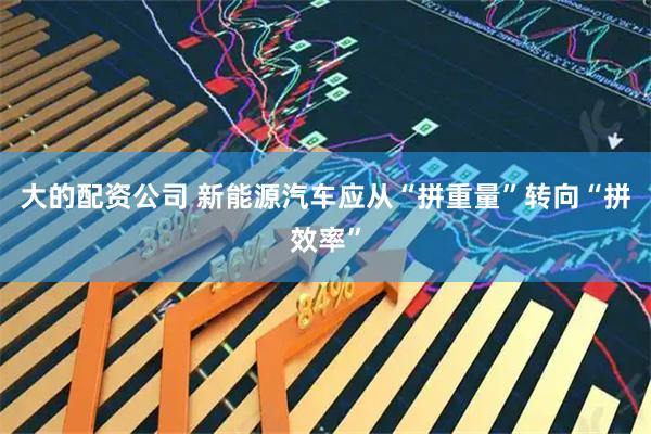 大的配资公司 新能源汽车应从“拼重量”转向“拼效率”