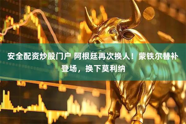 安全配资炒股门户 阿根廷再次换人！蒙铁尔替补登场，换下莫利纳