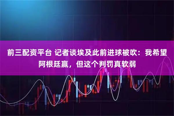 前三配资平台 记者谈埃及此前进球被吹：我希望阿根廷赢，但这个判罚真软弱
