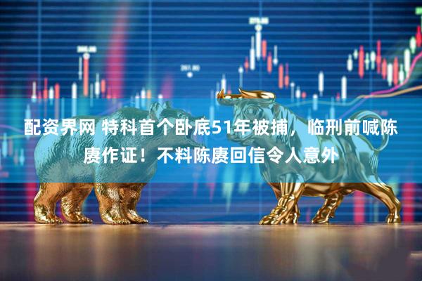 配资界网 特科首个卧底51年被捕，临刑前喊陈赓作证！不料陈赓回信令人意外