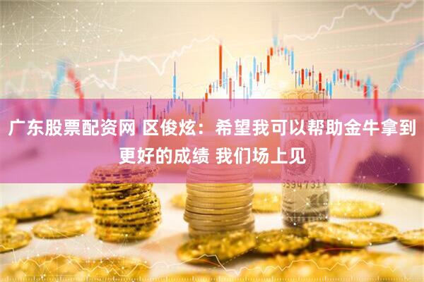 广东股票配资网 区俊炫：希望我可以帮助金牛拿到更好的成绩 我们场上见