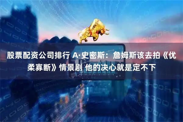 股票配资公司排行 A·史密斯：詹姆斯该去拍《优柔寡断》情景剧 他的决心就是定不下