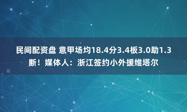 民间配资盘 意甲场均18.4分3.4板3.0助1.3断!媒体人:浙江签约小外援维塔尔
