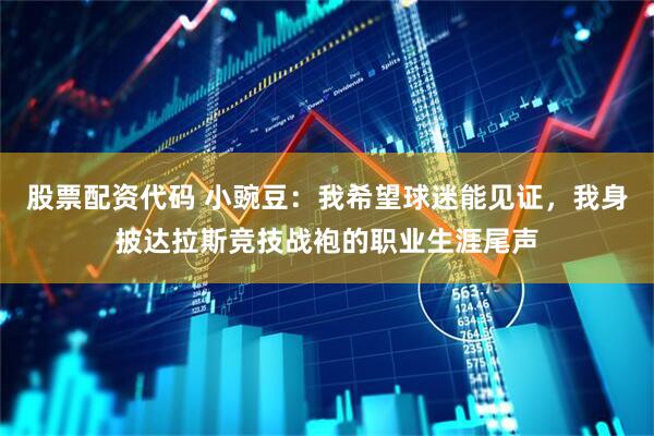 股票配资代码 小豌豆：我希望球迷能见证，我身披达拉斯竞技战袍的职业生涯尾声