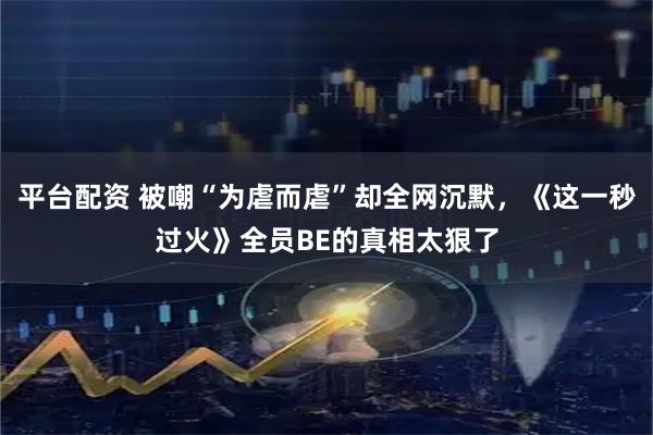 平台配资 被嘲“为虐而虐”却全网沉默，《这一秒过火》全员BE的真相太狠了