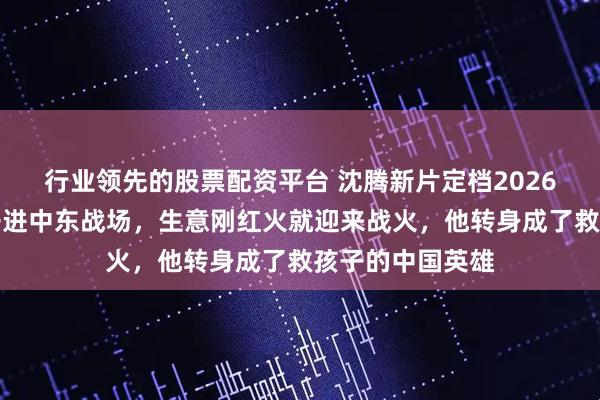行业领先的股票配资平台 沈腾新片定档2026!大厨把餐馆开进中东战场,生意刚红火就迎来战火,他转身成了救孩子的中国英雄