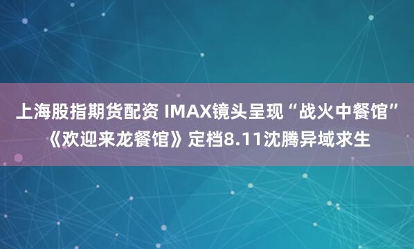 上海股指期货配资 IMAX镜头呈现“战火中餐馆”《欢迎来龙餐馆》定档8.11沈腾异域求生